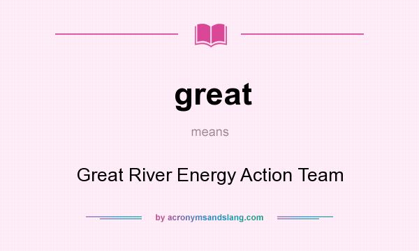 What does great mean? It stands for Great River Energy Action Team