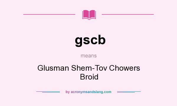 What does gscb mean? It stands for Glusman Shem-Tov Chowers Broid