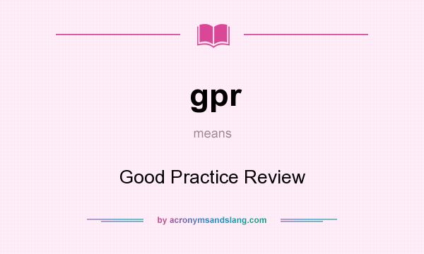 What does gpr mean? It stands for Good Practice Review