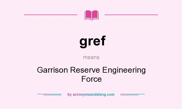 What does gref mean? It stands for Garrison Reserve Engineering Force