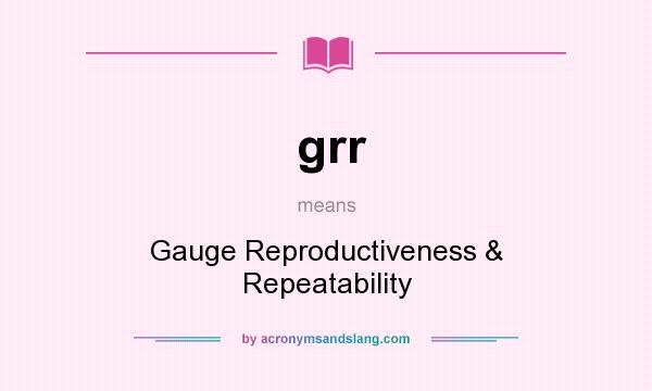 What does grr mean? It stands for Gauge Reproductiveness & Repeatability