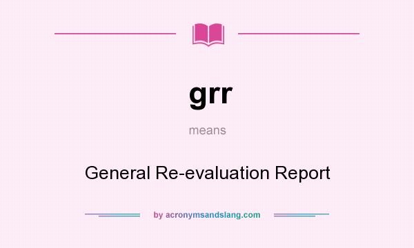 What does grr mean? It stands for General Re-evaluation Report