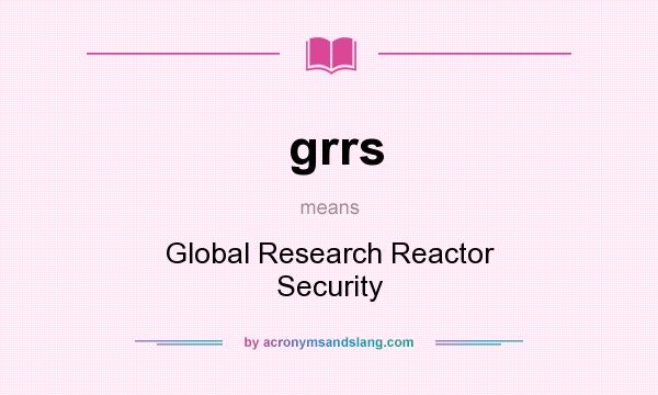 What does grrs mean? It stands for Global Research Reactor Security
