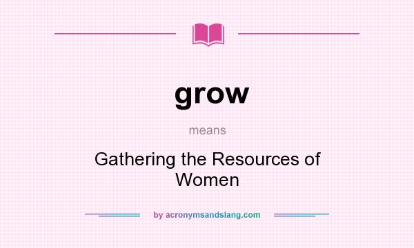 What does grow mean? It stands for Gathering the Resources of Women