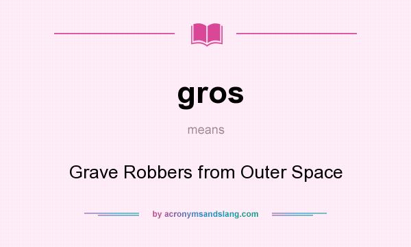 What does gros mean? It stands for Grave Robbers from Outer Space