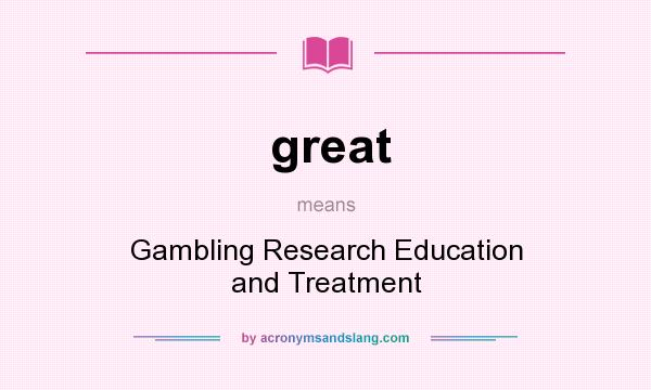 What does great mean? It stands for Gambling Research Education and Treatment