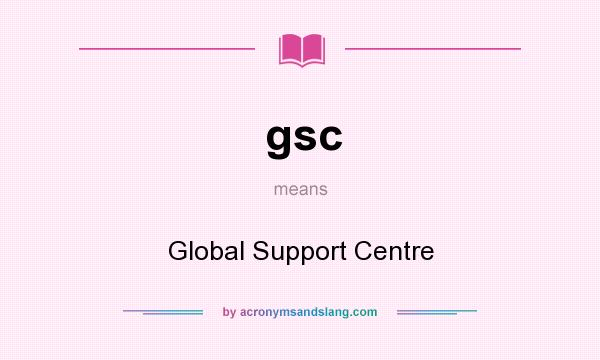 What does gsc mean? It stands for Global Support Centre