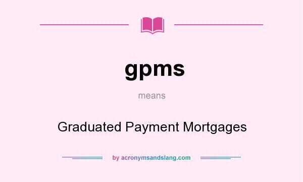 What does gpms mean? It stands for Graduated Payment Mortgages