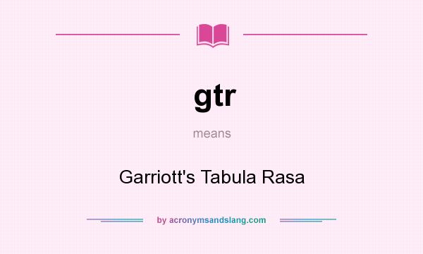 What does gtr mean? It stands for Garriott`s Tabula Rasa