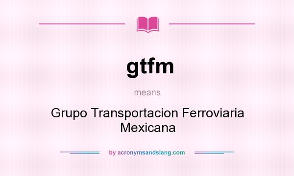 What does gtfm mean? It stands for Grupo Transportacion Ferroviaria Mexicana