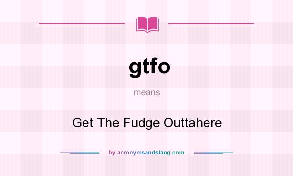 What does gtfo mean? It stands for Get The Fudge Outtahere