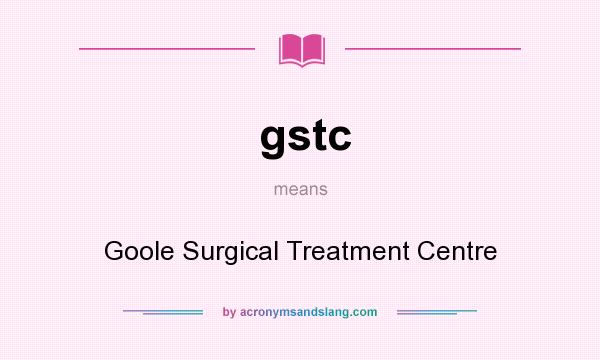 What does gstc mean? It stands for Goole Surgical Treatment Centre