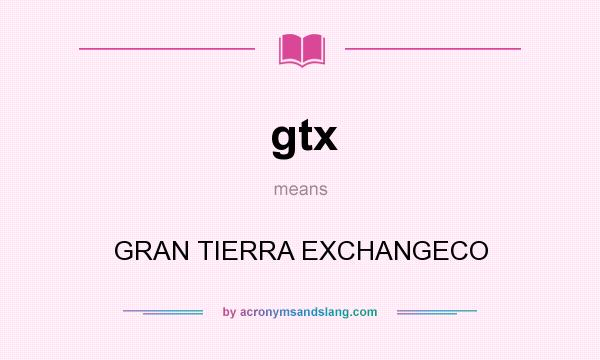 What does gtx mean? It stands for GRAN TIERRA EXCHANGECO