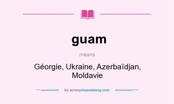 What does guam mean? It stands for Géorgie, Ukraine, Azerbaïdjan, Moldavie