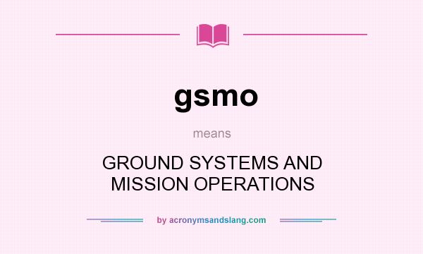 What does gsmo mean? It stands for GROUND SYSTEMS AND MISSION OPERATIONS