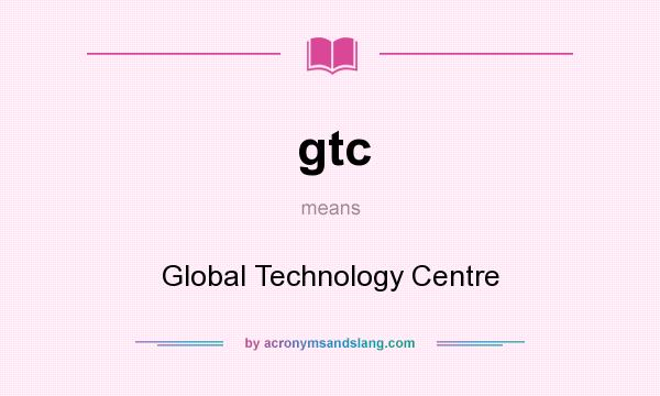 What does gtc mean? It stands for Global Technology Centre