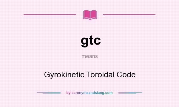 What does gtc mean? It stands for Gyrokinetic Toroidal Code