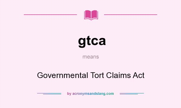 What does gtca mean? It stands for Governmental Tort Claims Act