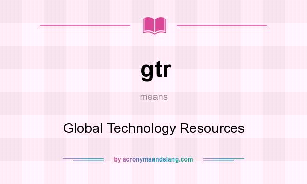 What does gtr mean? It stands for Global Technology Resources
