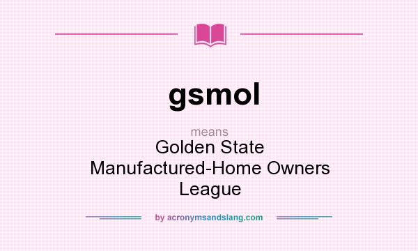 What does gsmol mean? It stands for Golden State Manufactured-Home Owners League