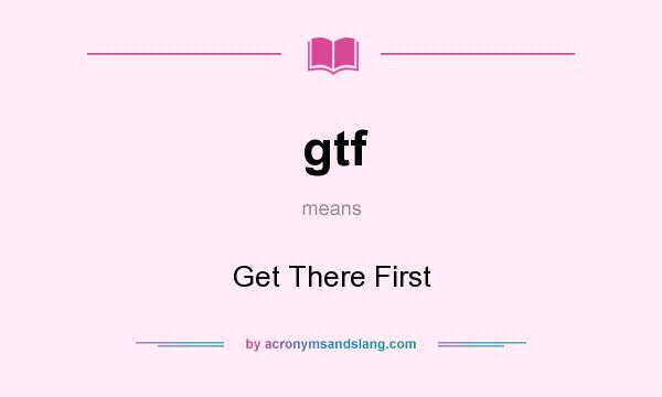 What does gtf mean? It stands for Get There First