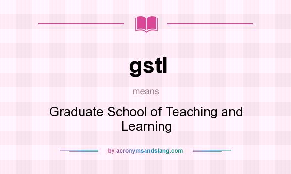 What does gstl mean? It stands for Graduate School of Teaching and Learning