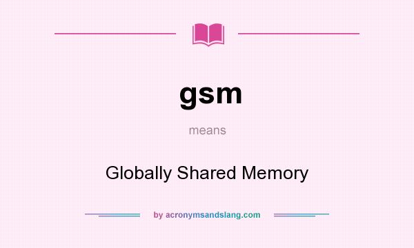 What does gsm mean? It stands for Globally Shared Memory