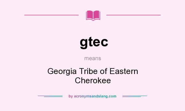 What does gtec mean? It stands for Georgia Tribe of Eastern Cherokee