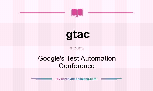 What does gtac mean? It stands for Google`s Test Automation Conference
