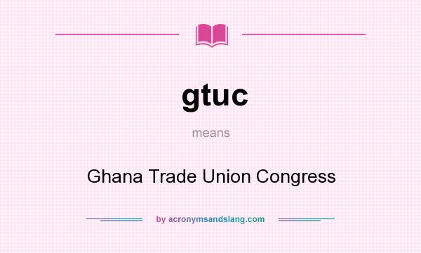 What does gtuc mean? It stands for Ghana Trade Union Congress
