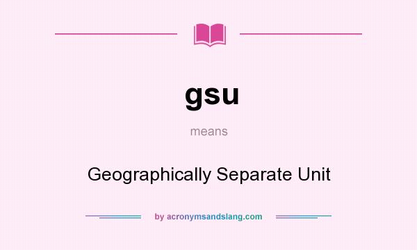 What does gsu mean? It stands for Geographically Separate Unit