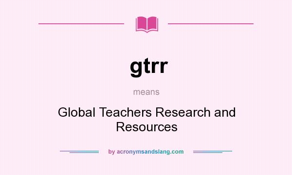 What does gtrr mean? It stands for Global Teachers Research and Resources