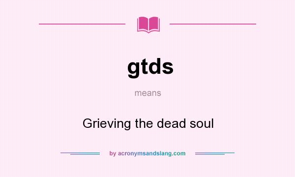 What does gtds mean? It stands for Grieving the dead soul