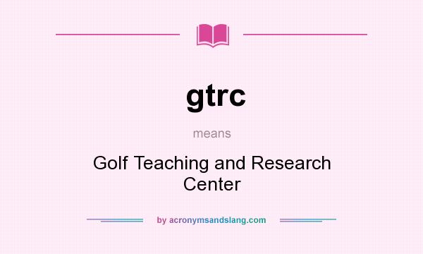 What does gtrc mean? It stands for Golf Teaching and Research Center