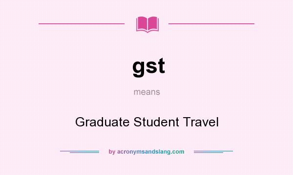 What does gst mean? It stands for Graduate Student Travel