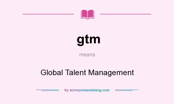 What does gtm mean? It stands for Global Talent Management