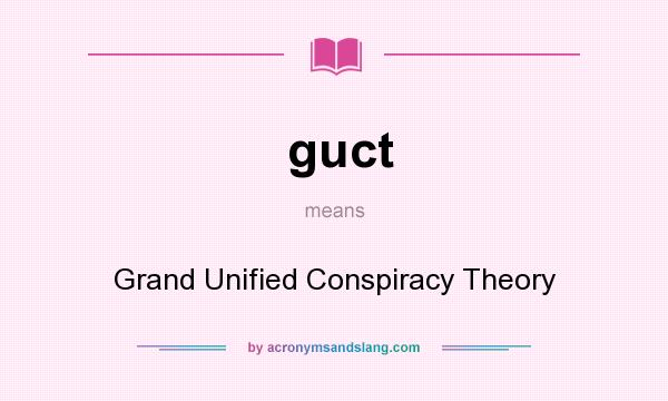 What does guct mean? It stands for Grand Unified Conspiracy Theory