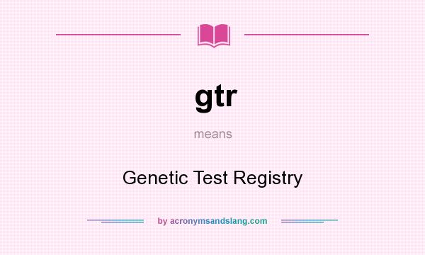 What does gtr mean? It stands for Genetic Test Registry