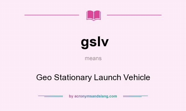 What does gslv mean? It stands for Geo Stationary Launch Vehicle