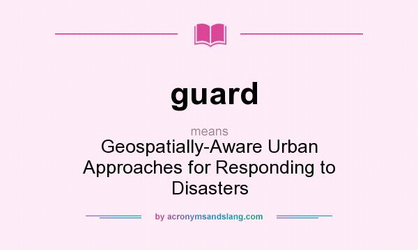 What does guard mean? It stands for Geospatially-Aware Urban Approaches for Responding to Disasters