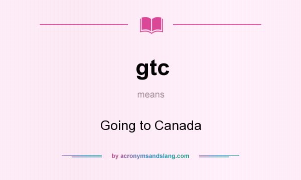 What does gtc mean? It stands for Going to Canada