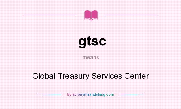 What does gtsc mean? It stands for Global Treasury Services Center