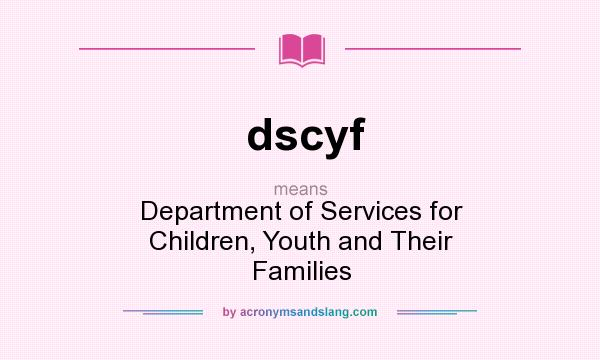 What does dscyf mean? It stands for Department of Services for Children, Youth and Their Families