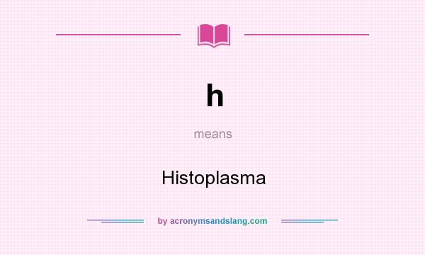 What does h mean? It stands for Histoplasma