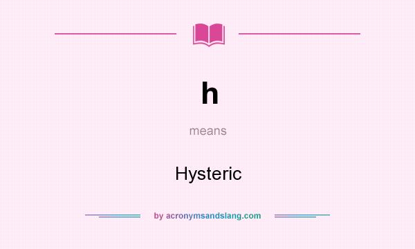 What does h mean? It stands for Hysteric