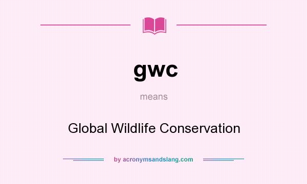 What does gwc mean? It stands for Global Wildlife Conservation