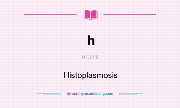 What does h mean? It stands for Histoplasmosis