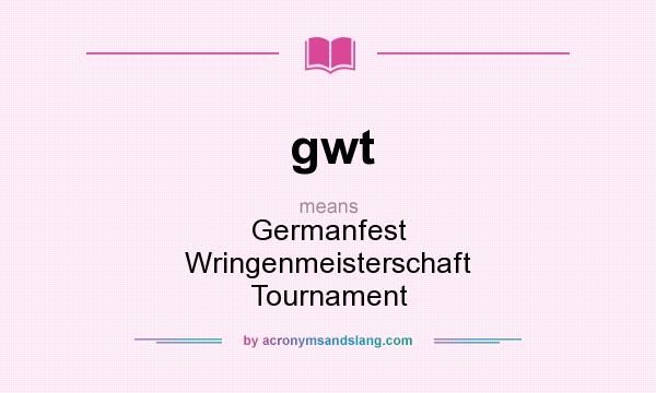 What does gwt mean? It stands for Germanfest Wringenmeisterschaft Tournament