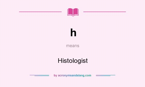 What does h mean? It stands for Histologist