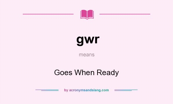 What does gwr mean? It stands for Goes When Ready